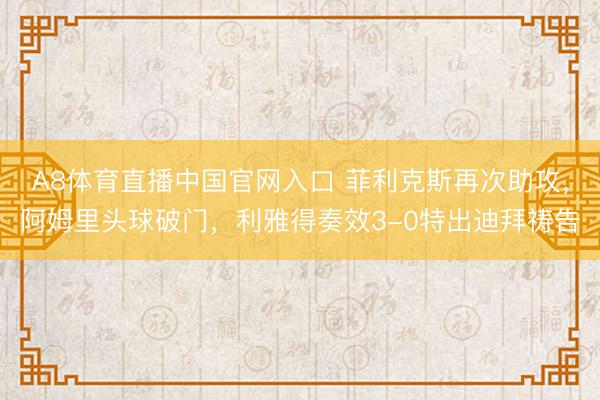 A8体育直播中国官网入口 菲利克斯再次助攻，阿姆里头球破门，利雅得奏效3-0特出迪拜祷告