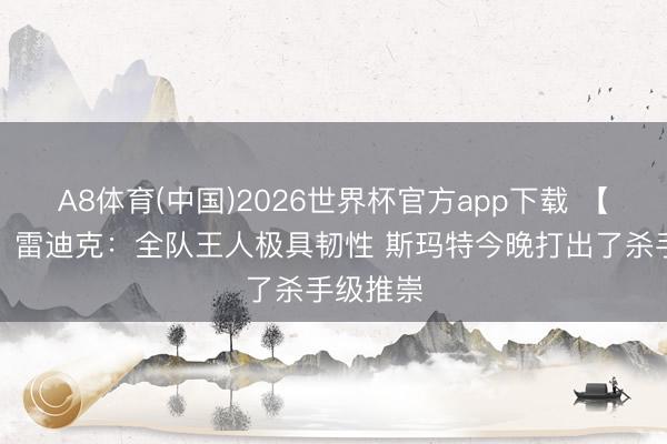A8体育(中国)2026世界杯官方app下载 【完好版】雷迪克：全队王人极具韧性 斯玛特今晚打出了杀手级推崇