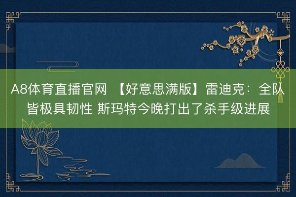 A8体育直播官网 【好意思满版】雷迪克：全队皆极具韧性 斯玛特今晚打出了杀手级进展