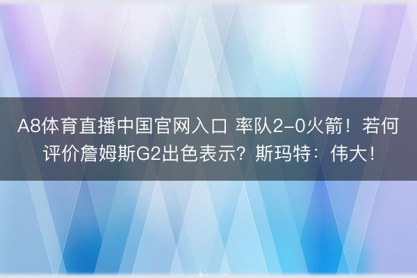 A8体育直播中国官网入口 率队2-0火箭!若何评价詹姆斯G2出色表示?斯玛特:伟大!