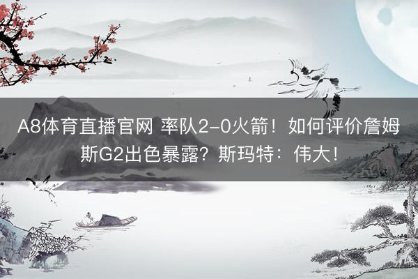 A8体育直播官网 率队2-0火箭！如何评价詹姆斯G2出色暴露？斯玛特：伟大！