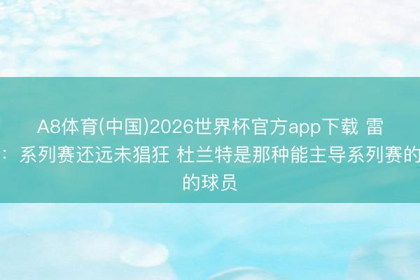 A8体育(中国)2026世界杯官方app下载 雷迪克：系列赛还远未猖狂 杜兰特是那种能主导系列赛的球员