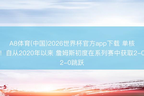 A8体育(中国)2026世界杯官方app下载 单核带队！自从2020年以来 詹姆斯初度在系列赛中获取2-0跳跃