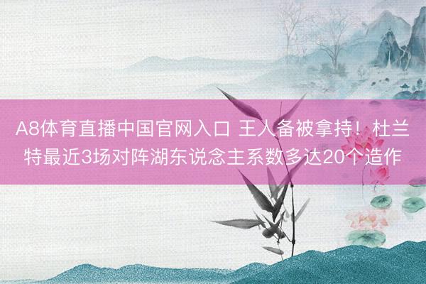 A8体育直播中国官网入口 王人备被拿持！杜兰特最近3场对阵湖东说念主系数多达20个造作