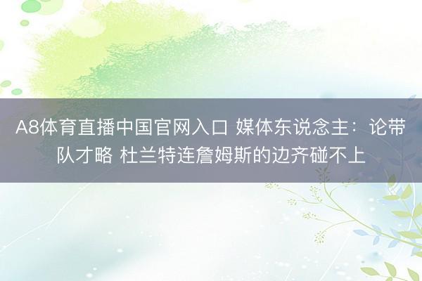 A8体育直播中国官网入口 媒体东说念主：论带队才略 杜兰特连詹姆斯的边齐碰不上