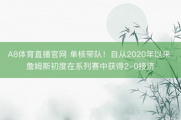 A8体育直播官网 单核带队！自从2020年以来 詹姆斯初度在系列赛中获得2-0接济