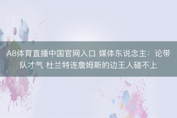 A8体育直播中国官网入口 媒体东说念主：论带队才气 杜兰特连詹姆斯的边王人碰不上