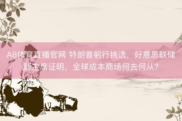 A8体育直播官网 特朗普躬行挑选，好意思联储新主席证明，全球成本商场何去何从？