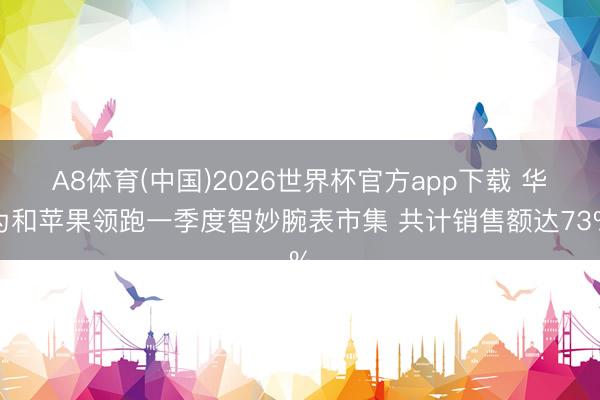 A8体育(中国)2026世界杯官方app下载 华为和苹果领跑一季度智妙腕表市集 共计销售额达73%