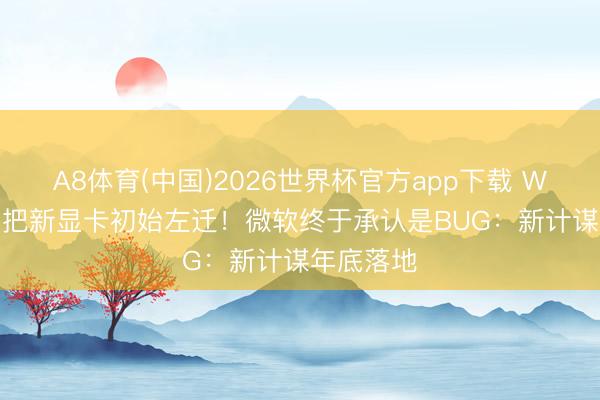 A8体育(中国)2026世界杯官方app下载 Win11自动把新显卡初始左迁！微软终于承认是BUG：新计谋年底落地