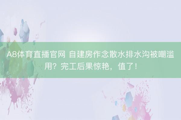 A8体育直播官网 自建房作念散水排水沟被嘲滥用？完工后果惊艳，值了！