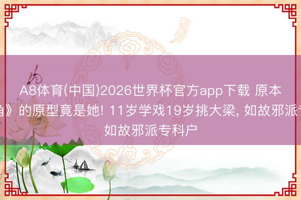 A8体育(中国)2026世界杯官方app下载 原本《主角》的原型竟是她! 11岁学戏19岁挑大梁， 如故邪派专科户