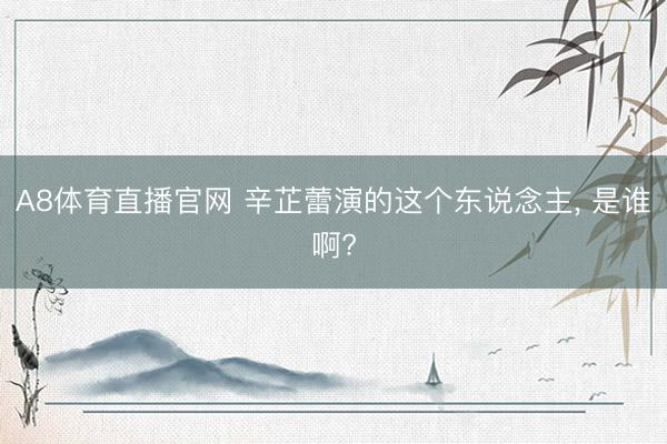 A8体育直播官网 辛芷蕾演的这个东说念主， 是谁啊?