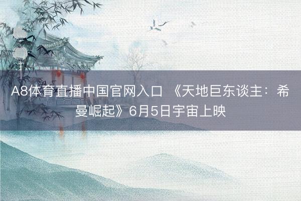 A8体育直播中国官网入口 《天地巨东谈主：希曼崛起》6月5日宇宙上映