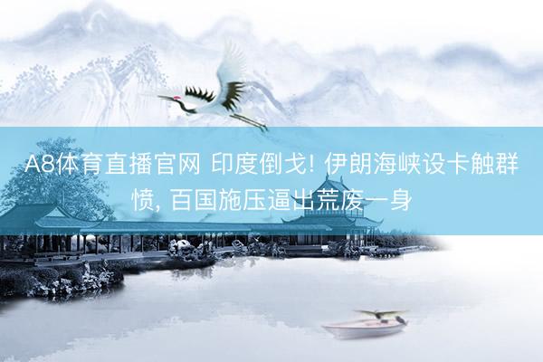 A8体育直播官网 印度倒戈! 伊朗海峡设卡触群愤， 百国施压逼出荒废一身