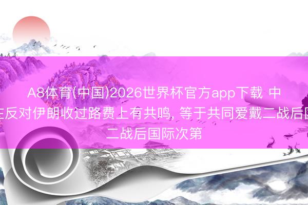 A8体育(中国)2026世界杯官方app下载 中好意思在反对伊朗收过路费上有共鸣， 等于共同爱戴二战后国际次第
