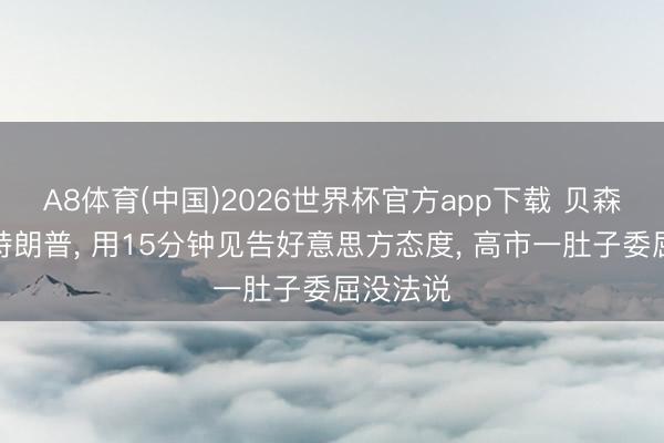 A8体育(中国)2026世界杯官方app下载 贝森特代表特朗普, 用15分钟见告好意思方态度, 高市一肚子委屈没法说