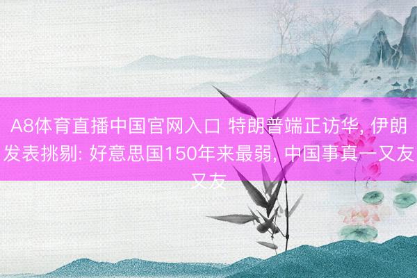 A8体育直播中国官网入口 特朗普端正访华， 伊朗发表挑剔: 好意思国150年来最弱， 中国事真一又友