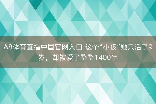 A8体育直播中国官网入口 这个“小孩”她只活了9岁，却被爱了整整1400年