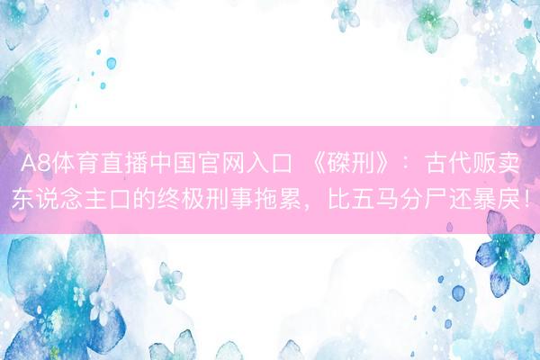 A8体育直播中国官网入口 《磔刑》:古代贩卖东说念主口的终极刑事拖累,比五马分尸还暴戾!