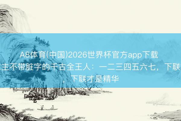 A8体育(中国)2026世界杯官方app下载 骂东说念主不带脏字的千古全王人：一二三四五六七，下联才是精华