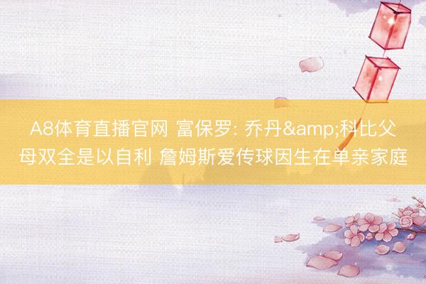 A8体育直播官网 富保罗: 乔丹&科比父母双全是以自利 詹姆斯爱传球因生在单亲家庭