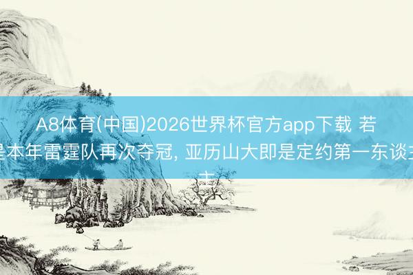 A8体育(中国)2026世界杯官方app下载 若是本年雷霆队再次夺冠， 亚历山大即是定约第一东谈主