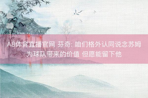 A8体育直播官网 芬奇: 咱们格外认同说念苏姆为球队带来的价值 但愿能留下他
