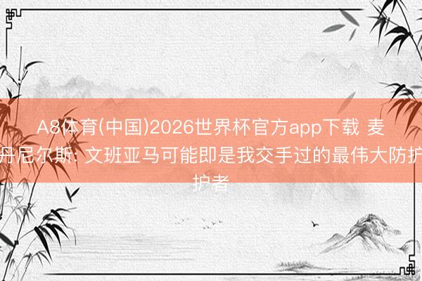 A8体育(中国)2026世界杯官方app下载 麦克丹尼尔斯: 文班亚马可能即是我交手过的最伟大防护者