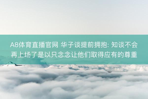 A8体育直播官网 华子谈提前拥抱: 知谈不会再上场了是以只念念让他们取得应有的尊重