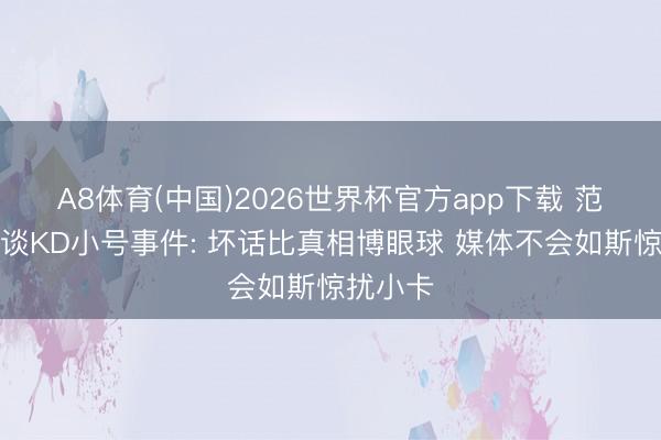 A8体育(中国)2026世界杯官方app下载 范弗里特谈KD小号事件: 坏话比真相博眼球 媒体不会如斯惊扰小卡