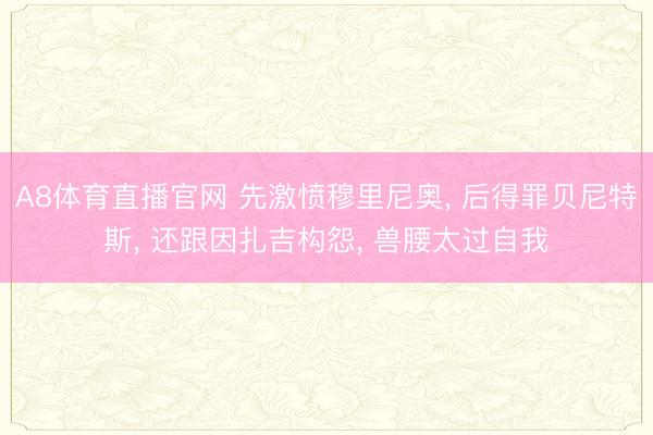 A8体育直播官网 先激愤穆里尼奥， 后得罪贝尼特斯， 还跟因扎吉构怨， 兽腰太过自我