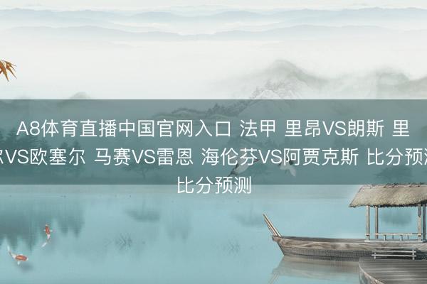 A8体育直播中国官网入口 法甲 里昂VS朗斯 里尔VS欧塞尔 马赛VS雷恩 海伦芬VS阿贾克斯 比分预测