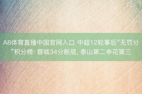 A8体育直播中国官网入口 中超12轮事后“无罚分”积分榜: 蓉城34分断层，<a href=