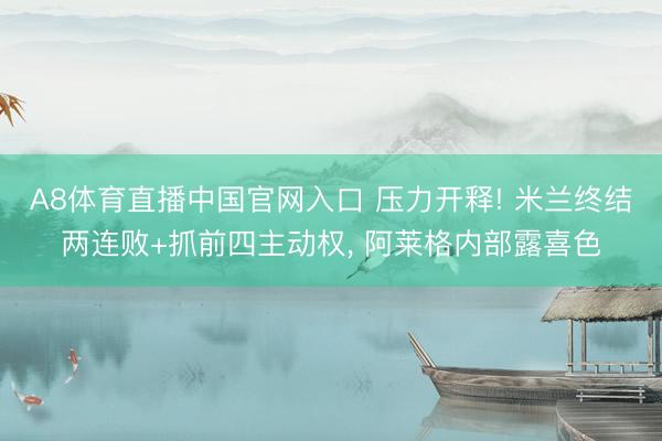 A8体育直播中国官网入口 压力开释! 米兰终结两连败+抓前四主动权， 阿莱格内部露喜色