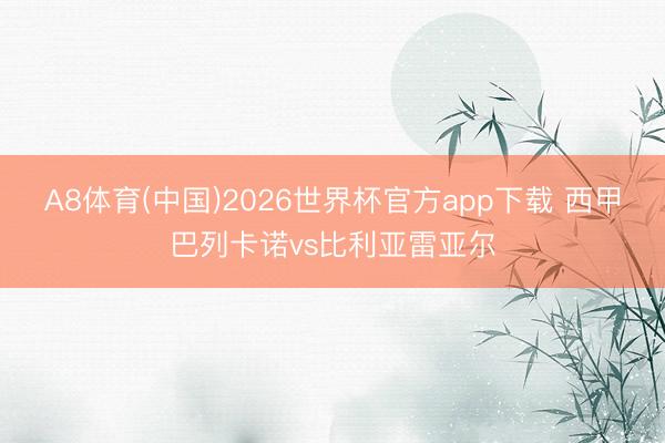 A8体育(中国)2026世界杯官方app下载 西甲巴列卡诺vs比利亚雷亚尔