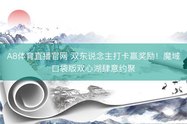 A8体育直播官网 双东说念主打卡赢奖励！魔域口袋版双心湖肆意约聚
