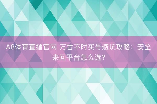 A8体育直播官网 万古不时买号避坑攻略：安全来回平台怎么选？
