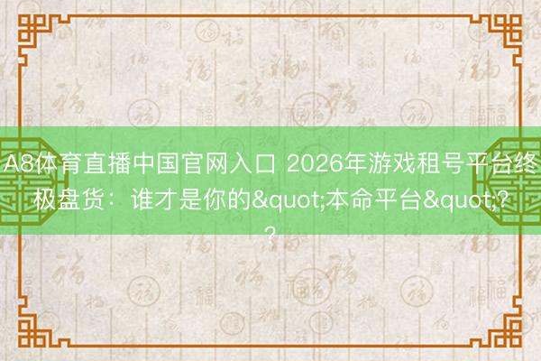 A8体育直播中国官网入口 2026年游戏租号平台终极盘货：谁才是你的"本命平台"？