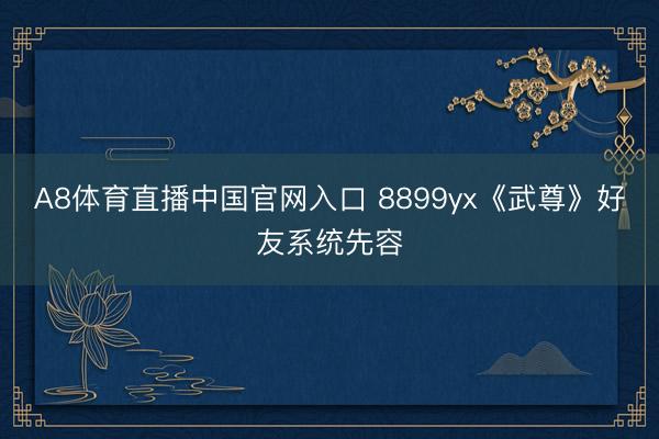 A8体育直播中国官网入口 8899yx《武尊》好友系统先容