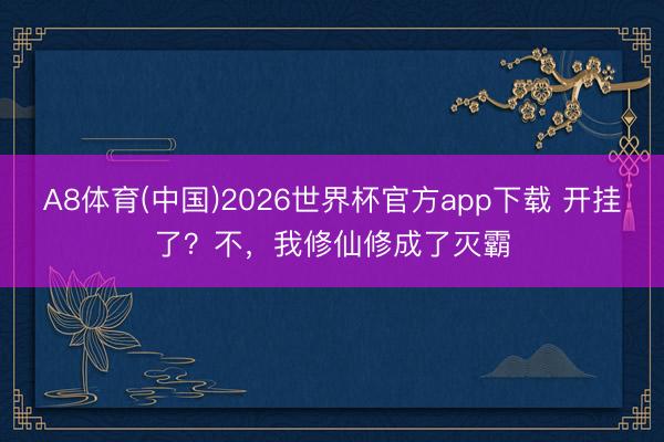 A8体育(中国)2026世界杯官方app下载 开挂了？不，我修仙修成了灭霸