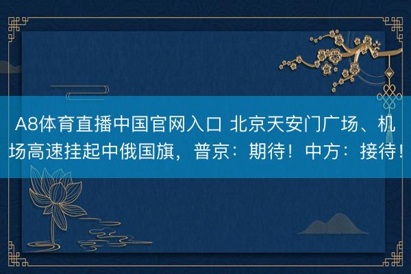 A8体育直播中国官网入口 北京天安门广场、机场高速挂起中俄国旗，普京：期待！中方：接待！