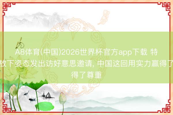 A8体育(中国)2026世界杯官方app下载 特朗普放下姿态发出访好意思邀请， 中国这回用实力赢得了尊重