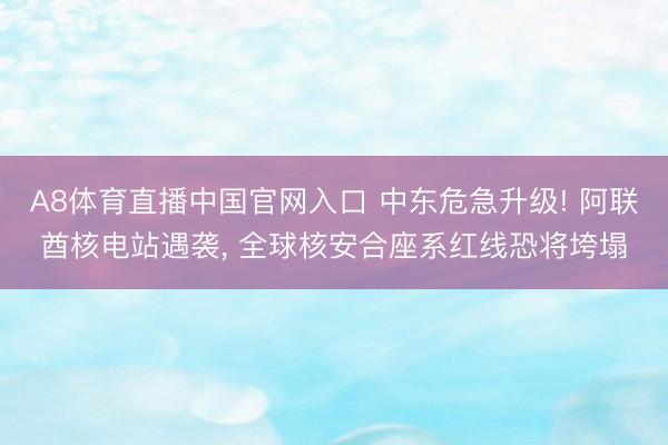 A8体育直播中国官网入口 中东危急升级! 阿联酋核电站遇袭， 全球核安合座系红线恐将垮塌
