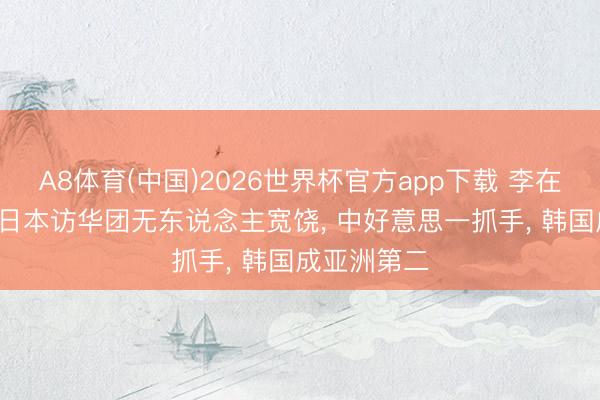 A8体育(中国)2026世界杯官方app下载 李在明赌赢了, 日本访华团无东说念主宽饶, 中好意思一抓手, 韩国成亚洲第二
