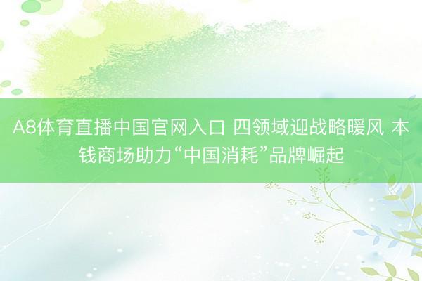 A8体育直播中国官网入口 四领域迎战略暖风 本钱商场助力“中国消耗”品牌崛起