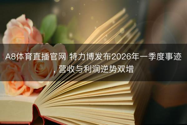 A8体育直播官网 特力博发布2026年一季度事迹， 营收与利润逆势双增