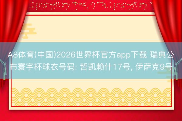 A8体育(中国)2026世界杯官方app下载 瑞典公布寰宇杯球衣号码: 哲凯赖什17号，<a href=