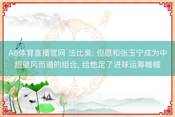 A8体育直播官网 法比奥: 但愿和张玉宁成为中超望风而遁的组合， 给他定了进球运筹帷幄
