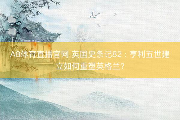 A8体育直播官网 英国史条记82 : 亨利五世建立如何重塑英格兰?